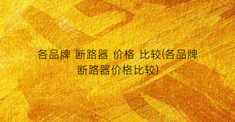 各品牌 断路器 价格 比较(各品牌断路器价格比较)